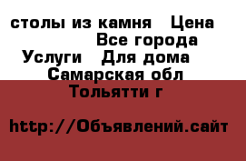 столы из камня › Цена ­ 55 000 - Все города Услуги » Для дома   . Самарская обл.,Тольятти г.